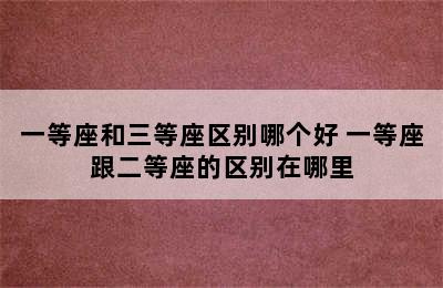 一等座和三等座区别哪个好 一等座跟二等座的区别在哪里